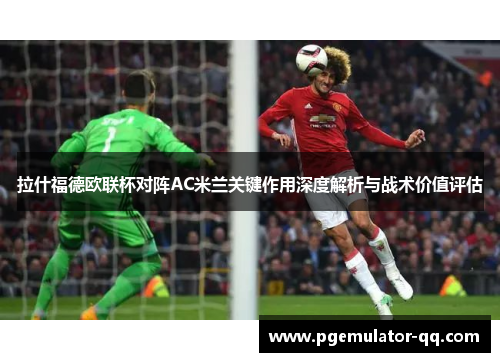 拉什福德欧联杯对阵AC米兰关键作用深度解析与战术价值评估