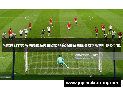 从数据到节奏解读德布劳内在欧协联赛场的全面统治力表现解析核心价值