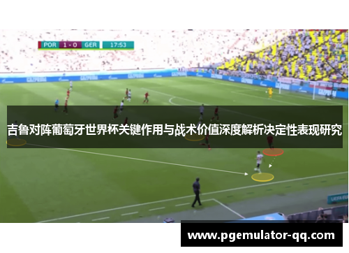 吉鲁对阵葡萄牙世界杯关键作用与战术价值深度解析决定性表现研究 吉鲁对阵葡萄牙世界杯关键作用与战术价值深度解析决定性表现研究