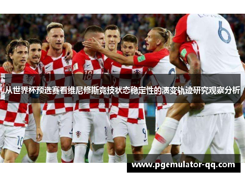 从世界杯预选赛看维尼修斯竞技状态稳定性的演变轨迹研究观察分析 从世界杯预选赛看维尼修斯竞技状态稳定性的演变轨迹研究观察分析