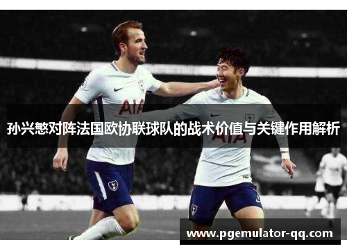 孙兴慜对阵法国欧协联球队的战术价值与关键作用解析