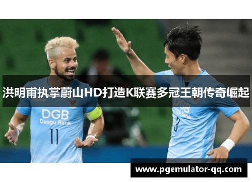 洪明甫执掌蔚山HD打造K联赛多冠王朝传奇崛起