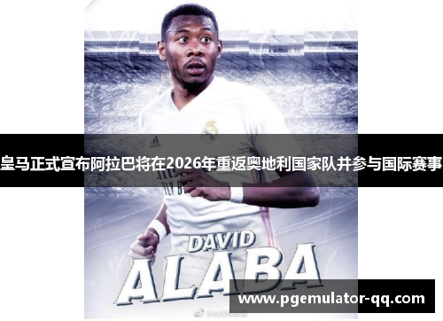 皇马正式宣布阿拉巴将在2026年重返奥地利国家队并参与国际赛事