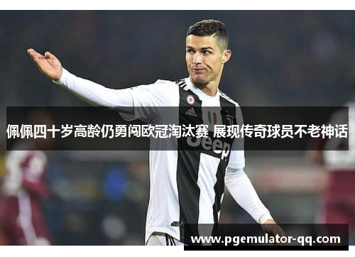 佩佩四十岁高龄仍勇闯欧冠淘汰赛 展现传奇球员不老神话
